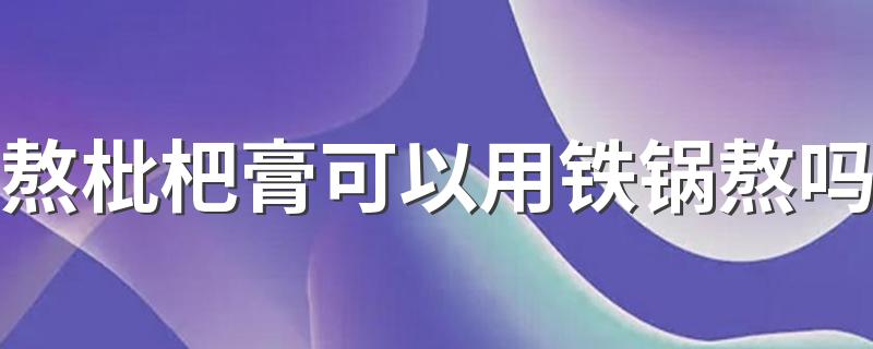 熬枇杷膏可以用铁锅熬吗 熬枇杷膏可以用铝锅吗