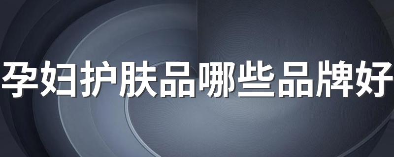 孕妇护肤品哪些品牌好 孕妇护肤品排行榜前十名推荐