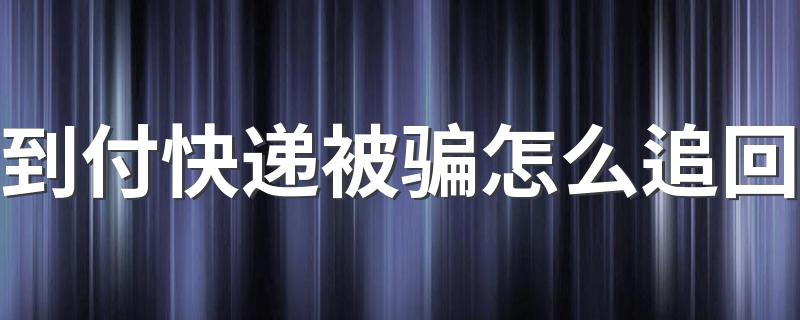 到付快递被骗怎么追回 货到付款被骗金额是否可追回