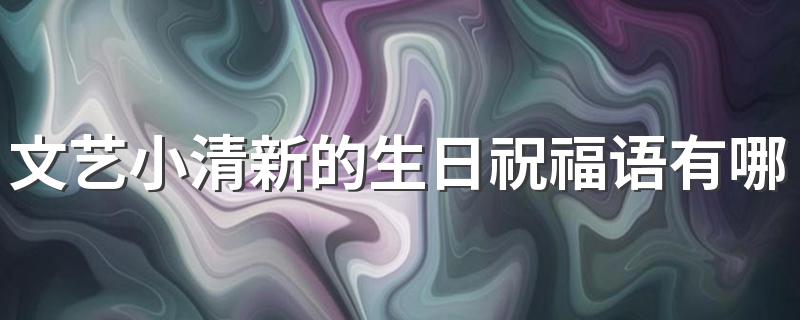文艺小清新的生日祝福语有哪些 文艺小清新的生日祝福语80句