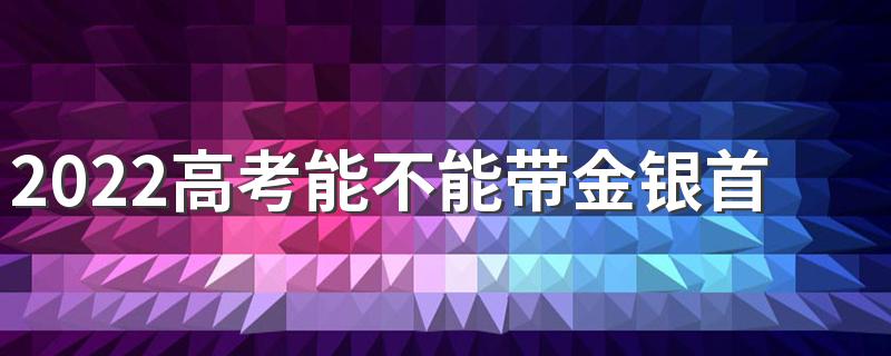 2022高考能不能带金银首饰 高考金属探测仪响了不让进吗