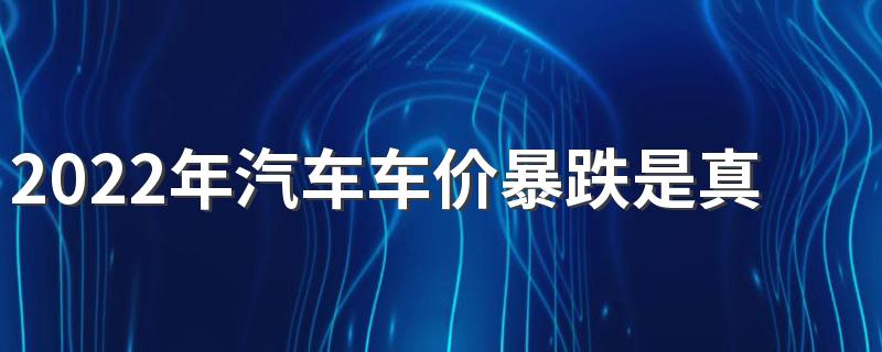 2022年汽车车价暴跌是真的吗 2022年二手车会降价吗