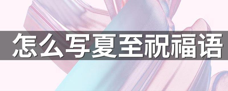 怎么写夏至祝福语 夏至节日寄语简短