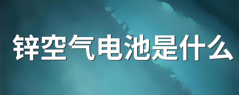 锌空气电池是什么 锌空气电池的优点是什么