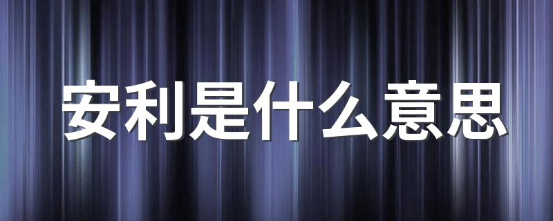 安利是什么意思 按头安利什么意思