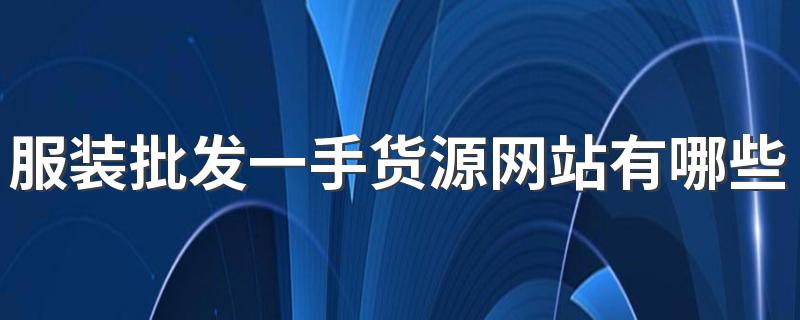 服装批发一手货源网站有哪些 靠谱的服装货源网站推荐