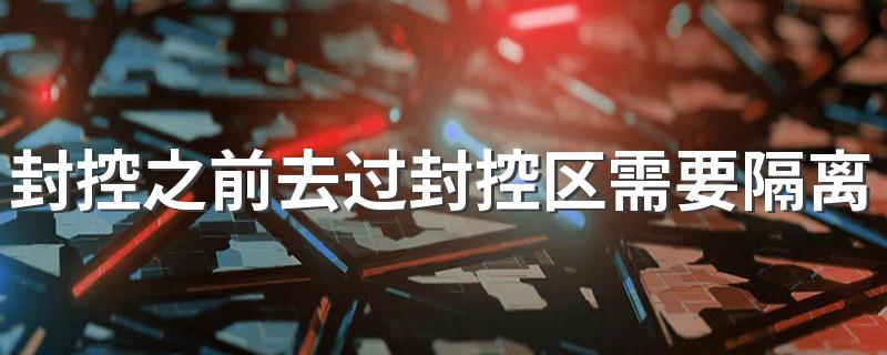 封控之前去过封控区需要隔离吗 能从封控区里面接东西吗
