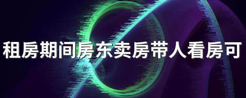 租房期间房东卖房带人看房可以拒绝吗 租客刚交了房租房东就要卖房怎么处理