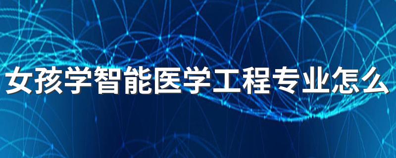 女孩学智能医学工程专业怎么样 就业前景好吗