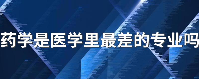 药学是医学里最差的专业吗 2022有哪些就业方向