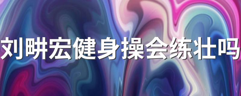 刘畊宏健身操会练壮吗 跟刘畊宏有瘦的吗