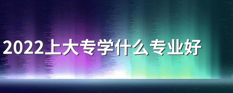 2022上大专学什么专业好 哪些专业就业前景好
