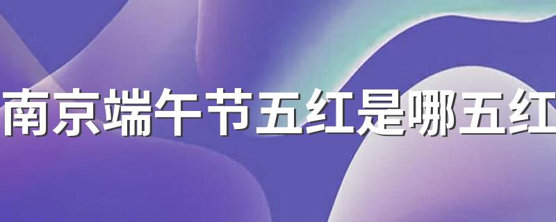 南京端午节五红是哪五红 南京端午五红有哪些