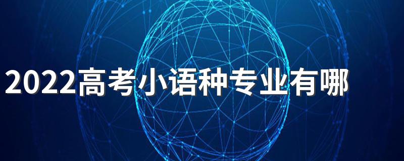 2022高考小语种专业有哪些比较好 比较热门的专业