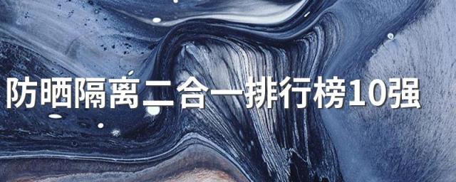 防晒隔离二合一排行榜10强 好用的隔离防晒二合一有哪些