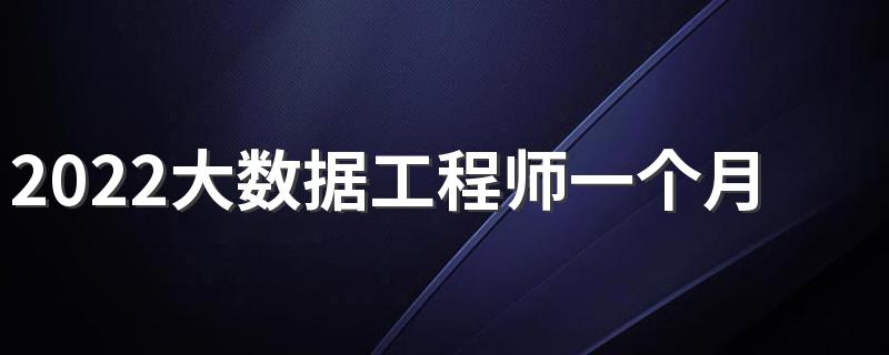 2022大数据工程师一个月多少钱 工资待遇如何