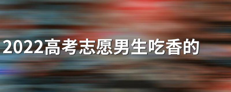 2022高考志愿男生吃香的专业有什么