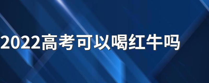 2022高考可以喝红牛吗 高考考试之前饮食要注意什么