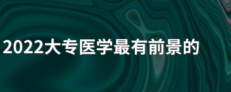 2022大专医学最有前景的专业 什么专业比较好