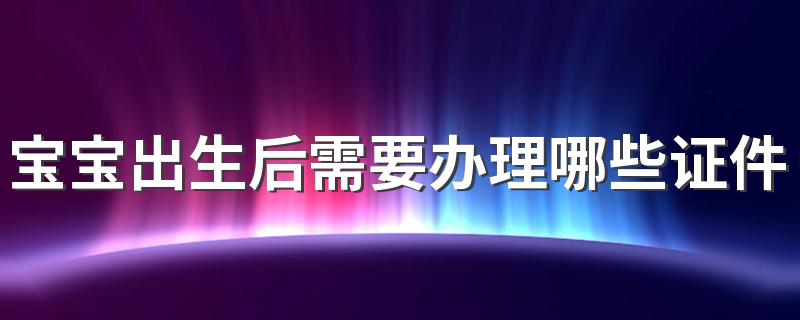 宝宝出生后需要办理哪些证件 这几种不能少