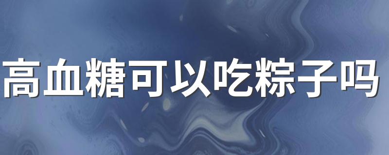 高血糖可以吃粽子吗 高血糖吃粽子要注意什么