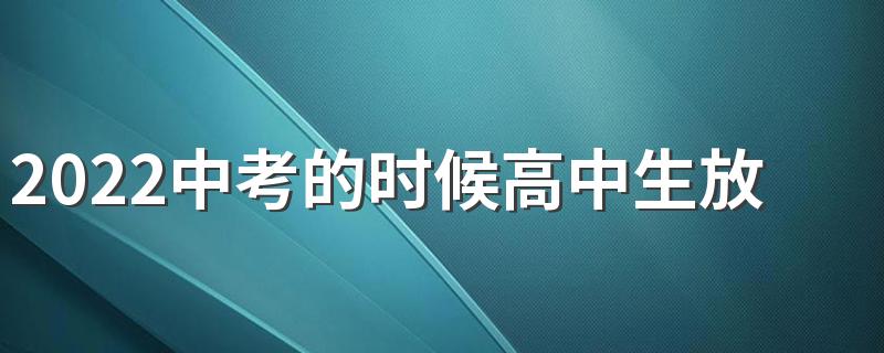 2022中考的时候高中生放假吗 中考是考高中还是考初中