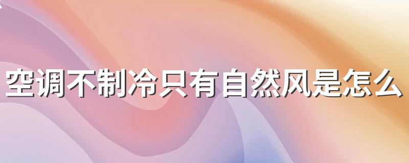 空调不制冷只有自然风是怎么回事 空调怎么判断氟利昂足不足