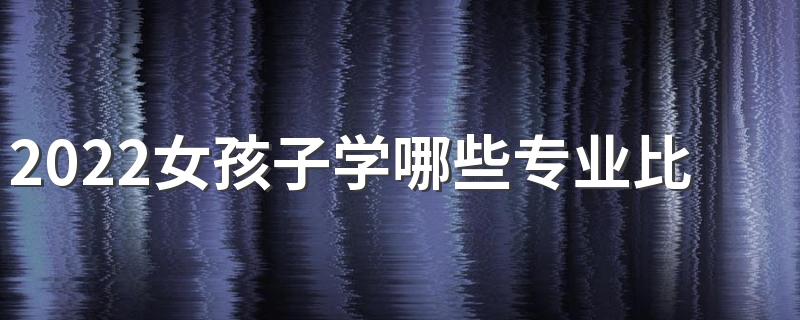 2022女孩子学哪些专业比较好 有前途的专业