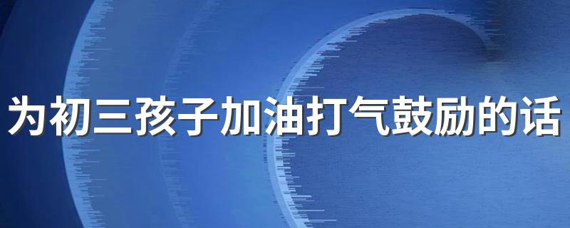 为初三孩子加油打气鼓励的话200句 中考励志的文案