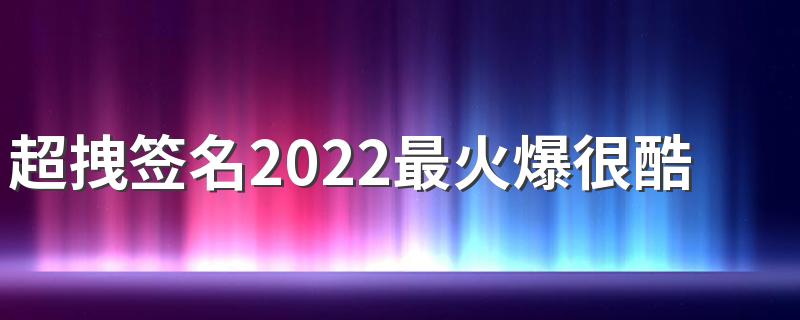 超拽签名2022最火爆很酷 很拽的霸气签名短句最新