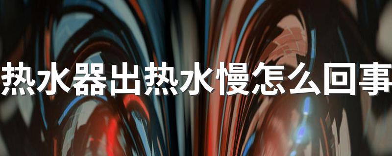 热水器出热水慢怎么回事 电热水器如何使用更省电