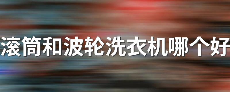 滚筒和波轮洗衣机哪个好 滚筒洗衣机和波轮洗衣机区别