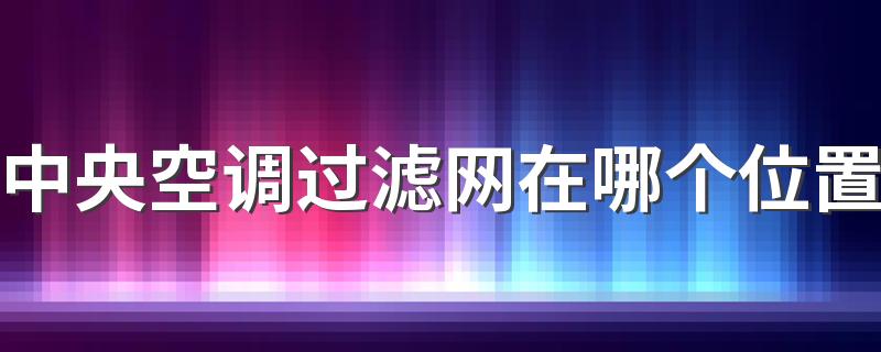 中央空调过滤网在哪个位置 中央空调有哗哗水声咋回事