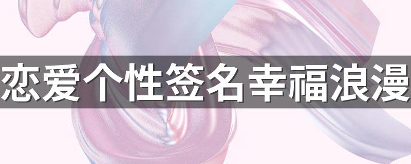 恋爱个性签名幸福浪漫 2022全新的爱情幸福签名