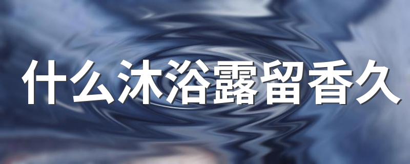 什么沐浴露留香久 十大公认留香最久的沐浴露