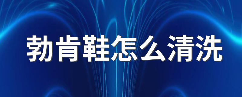勃肯鞋怎么清洗 勃肯鞋压脚背怎么办