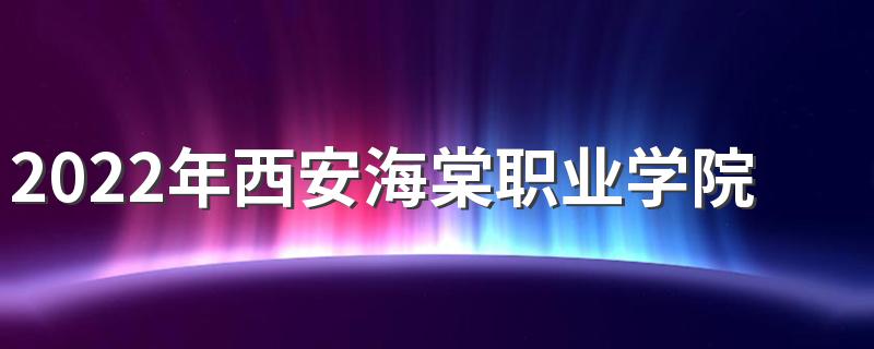 2022年西安海棠职业学院招生简章