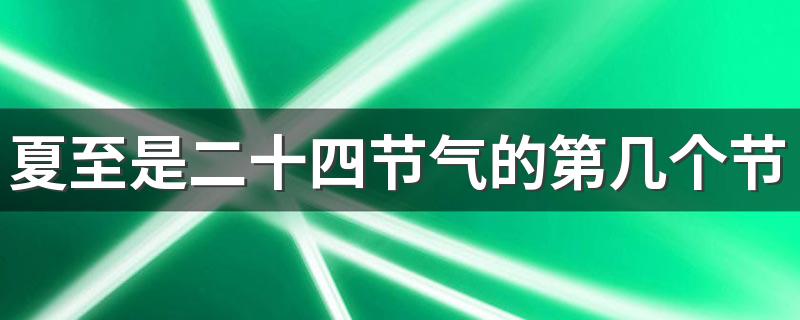 夏至是二十四节气的第几个节气 夏至养生需注意休息