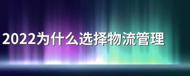 2022为什么选择物流管理这个专业 前景怎么样