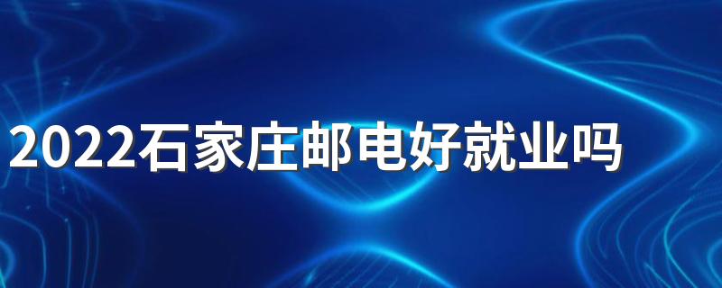 2022石家庄邮电好就业吗