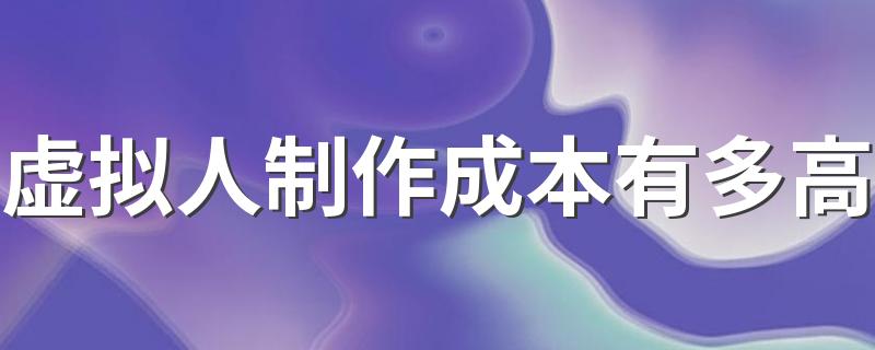虚拟人制作成本有多高 虚拟人如何实现变现