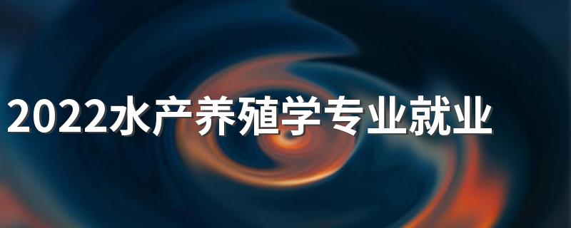 2022水产养殖学专业就业前景怎么样