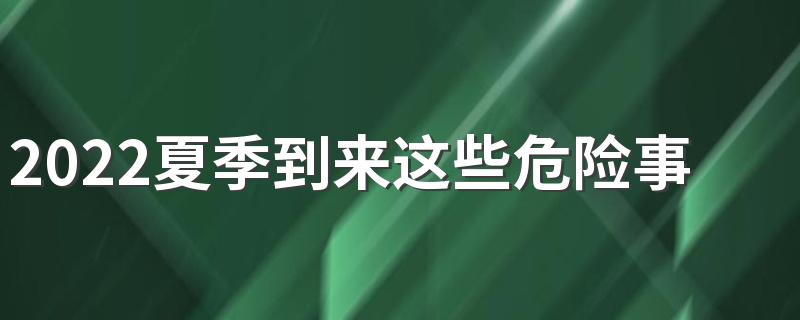 2022夏季到来这些危险事情不要做 9大危险事情