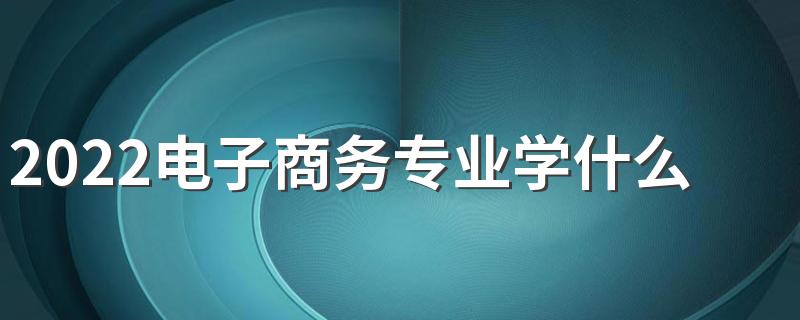 2022电子商务专业学什么 主要课程有哪些