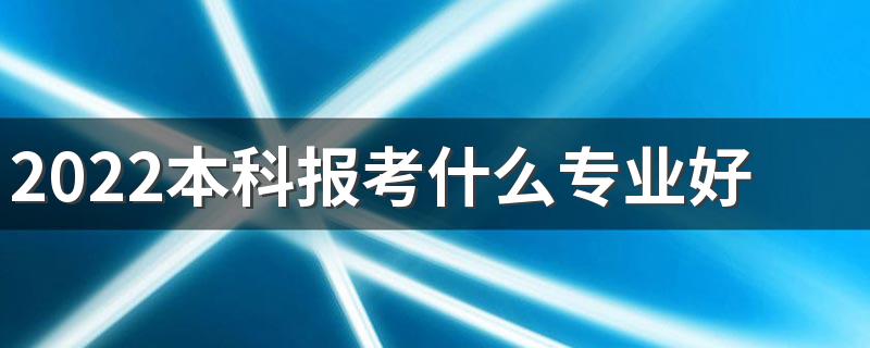 2022本科报考什么专业好 有前景吃香的专业