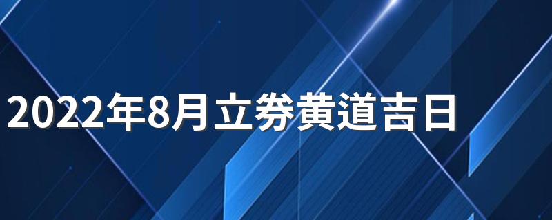 2022年8月立券黄道吉日有哪几天 2022年8月立券的黄道吉日