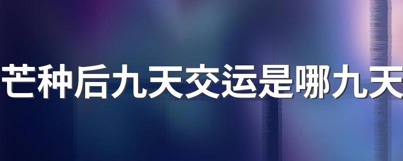 芒种后九天交运是哪九天 人的运势十年一变