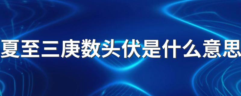 夏至三庚数头伏是什么意思 三伏的计算方法