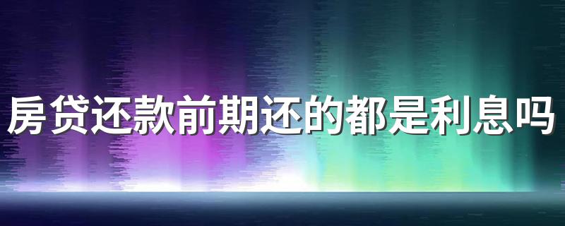 房贷还款前期还的都是利息吗 房贷提前还款和正常还款还的钱一样多吗