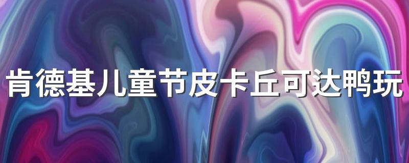 肯德基儿童节皮卡丘可达鸭玩具怎么领取